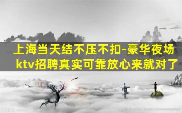 上海当天结不压不扣-豪华夜场ktv招聘真实可靠放心来就对了
