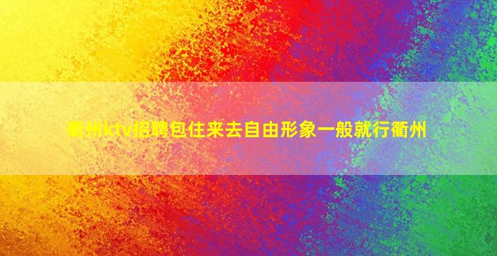 衢州ktv招聘包住来去自由形象一般就行衢州